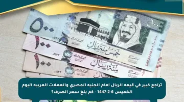 تراجع كبير في قيمة الريال أمام الجنيه المصري والعملات العربية اليوم الخميس 6-2-1447 – كم بلغ سعر الصرف؟